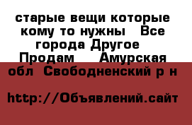 старые вещи которые кому то нужны - Все города Другое » Продам   . Амурская обл.,Свободненский р-н